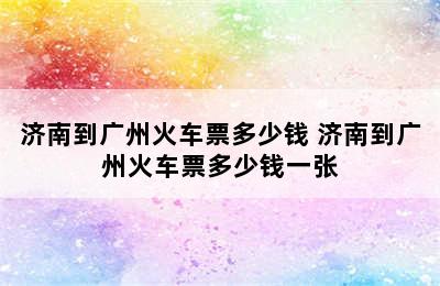 济南到广州火车票多少钱 济南到广州火车票多少钱一张